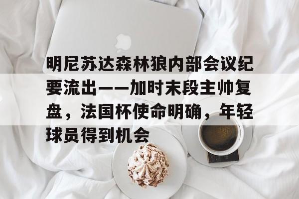 开云体育网址-包含明尼苏达森林狼内部会议纪要流出——加时末段主帅复盘，法国杯使命明确，年轻球员得到机会的词条