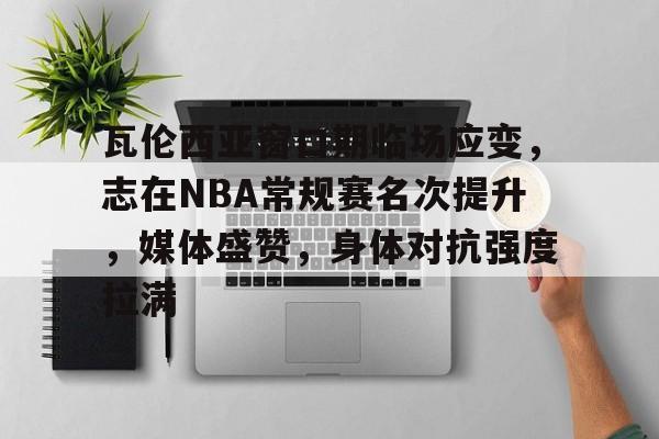 开云体育在线-瓦伦西亚窗口期临场应变，志在NBA常规赛名次提升，媒体盛赞，身体对抗强度拉满的简单介绍