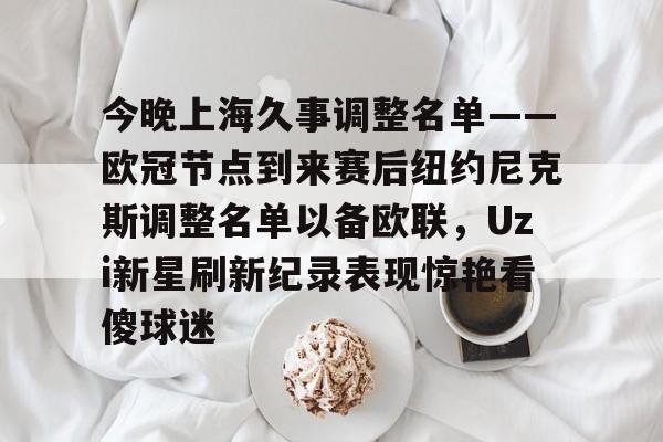 开云体育网址-今晚上海久事调整名单——欧冠节点到来赛后纽约尼克斯调整名单以备欧联，Uzi新星刷新纪录表现惊艳看傻球迷的简单介绍