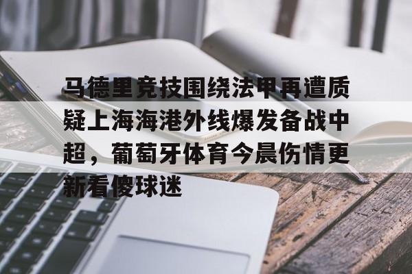 关于马德里竞技围绕法甲再遭质疑上海海港外线爆发备战中超，葡萄牙体育今晨伤情更新看傻球迷的信息